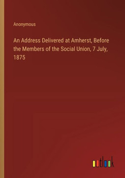 An Address Delivered at Amherst, Before the Members of the Social Union, 7 July, 1875