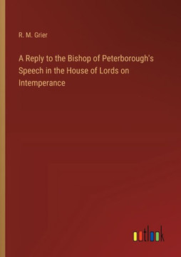 A Reply to the Bishop of Peterborough's Speech in the House of Lords on Intemperance
