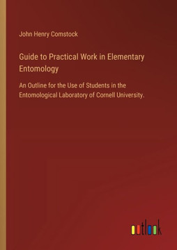 Guide to Practical Work in Elementary Entomology : An Outline for the Use of Students in the Entomological Laboratory of Cornell University.