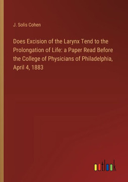 Does Excision of the Larynx Tend to the Prolongation of Life: a Paper Read Before the College of Physicians of Philadelphia, April 4, 1883