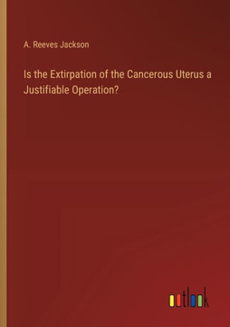 Is the Extirpation of the Cancerous Uterus a Justifiable Operation? Is the Extirpation of the Cancerous Uterus a Justifiable Operation?