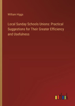 Local Sunday Schools Unions: Practical Suggestions for Their Greater Efficiency and Usefulness