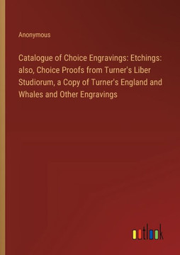 Catalogue of Choice Engravings: Etchings: also, Choice Proofs from Turner's Liber Studiorum, a Copy of Turner's England and Whales and Other Engravings