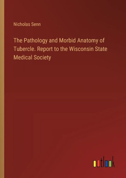 The Pathology and Morbid Anatomy of Tubercle. Report to the Wisconsin State Medical Society