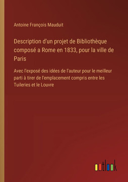 Description d'un projet de Bibliothèque composé a Rome en 1833, pour la ville de Paris : Avec l'exposé des idées de l'auteur pour le meilleur parti à tirer de l'emplacement compris entre les Tuileries et le Louvre