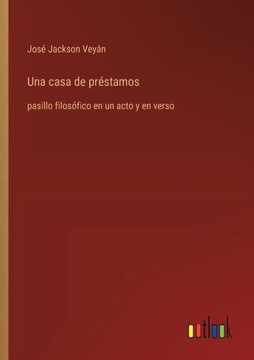 Una casa de préstamos : pasillo filosófico en un acto y en verso Una casa de préstamos : pasillo filosófico en un acto y en verso