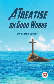 A Treatise on Good Works A Treatise on Good Works