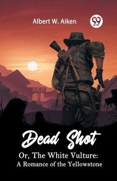 Dead Shot Or, The White Vulture: A Romance Of The Yellowstone Dead Shot Or, The White Vulture: A Romance Of The Yellowstone