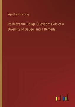 Railways the Gauge Question: Evils of a Diversity of Gauge, and a Remedy