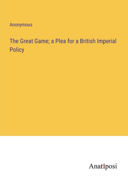 The Great Game; a Plea for a British Imperial Policy