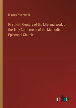 First Half Century of the Life and Work of the Troy Conference of the Methodist Episcopal Church