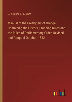 Manual of the Presbytery of Orange: Containing the History, Standing Rules and the Rules of Parliamentary Order, Revised and Adopted October, 1882