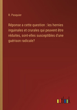 Réponse a cette question : les hernies inguinales et crurales qui peuvent être réduites, sont-elles susceptibles d'une guérison radicale?