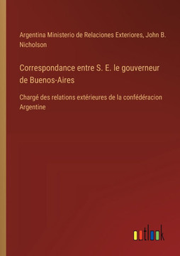 Correspondance entre S. E. le gouverneur de Buenos-Aires : Chargé des relations extérieures de la confédéracion Argentine
