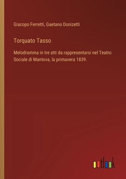 Torquato Tasso : Melodramma in tre atti da rappresentarsi nel Teatro Sociale di Mantova, la primavera 1839.