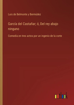 García del Castañar; ó, Del rey abajo ninguno : Comedia en tres actos por un ingenio de la corte
