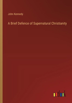 A Brief Defence of Supernatural Christianity A Brief Defence of Supernatural Christianity