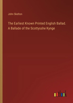 The Earliest Known Printed English Ballad. A Ballade of the Scottysshe Kynge