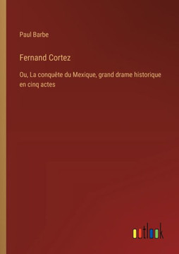 Fernand Cortez : Ou, La conquête du Mexique, grand drame historique en cinq actes