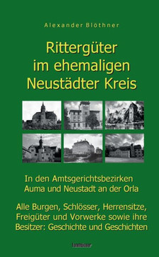 Rittergüter im ehemaligen Neustädter Kreis in den Amtsgerichtsbezirken Auma und Neustadt an der Orla : Alle Burgen, Schlösser, Herrensitze, Freigüter und Vorwerke sowie ihre Besitzer - Geschichte und Geschichten Rittergüter im ehemaligen Neustädter Kreis in den Amtsgerichtsbezirken Auma und Neustadt an der Orla : Alle Burgen, Schlösser, Herrensitze, Freigüter und Vorwerke sowie ihre Besitzer - Geschichte und Geschichten