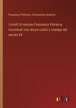 I trionfi di messer Francesco Petrarca riscontrati con alcuni codici e stampe del secolo XV