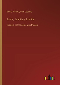 Juana, Juanita y Juanilla : zarzuela en tres actos y un frólogo