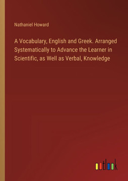A Vocabulary, English and Greek. Arranged Systematically to Advance the Learner in Scientific, as Well as Verbal, Knowledge