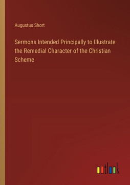 Sermons Intended Principally to Illustrate the Remedial Character of the Christian Scheme