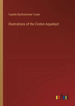 Illustrations of the Croton Aqueduct Illustrations of the Croton Aqueduct