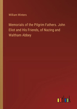 Memorials of the Pilgrim Fathers. John Eliot and His Friends, of Nazing and Waltham Abbey