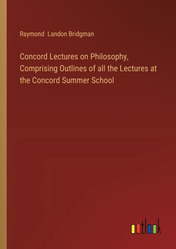 Concord Lectures on Philosophy, Comprising Outlines of all the Lectures at the Concord Summer School