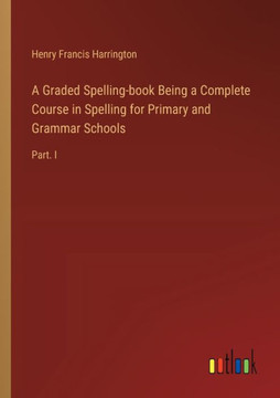 A Graded Spelling-book Being a Complete Course in Spelling for Primary and Grammar Schools : Part. I