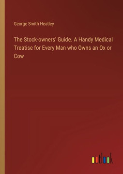 The Stock-owners' Guide. A Handy Medical Treatise for Every Man who Owns an Ox Or Cow