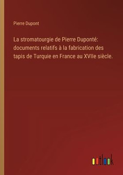 La stromatourgie de Pierre Duponté: documents relatifs à la fabrication des tapis de Turquie en France au XVIIe siècle.