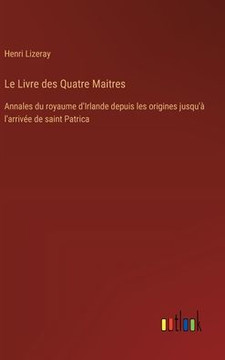 Le Livre des Quatre Maitres : Annales du royaume d'Irlande depuis les origines jusqu'à l'arrivée de saint Patrica
