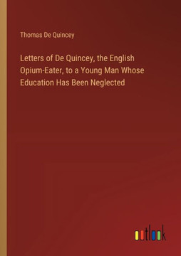 Letters of De Quincey, the English Opium-Eater, to a Young Man Whose Education Has Been Neglected Letters of De Quincey, the English Opium-Eater, to a Young Man Whose Education Has Been Neglected
