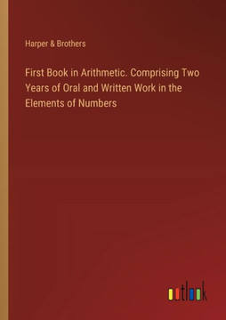 First Book in Arithmetic. Comprising Two Years of Oral and Written Work in the Elements of Numbers