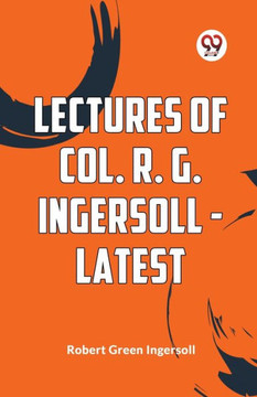 Lectures Of Col. R. G. Ingersoll - Latest