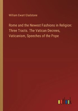 Rome and the Newest Fashions in Religion: Three Tracts. The Vatican Decrees, Vaticanism, Speeches of the Pope