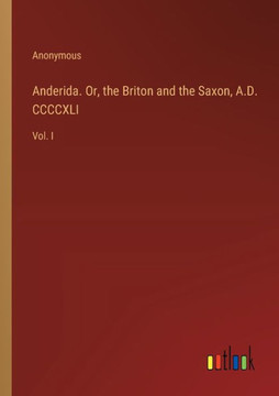 Anderida. Or, the Briton and the Saxon, A.D. CCCCXLI : Vol. I Anderida. Or, the Briton and the Saxon, A.D. CCCCXLI : Vol. I