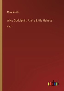Alice Godolphin. And, a Little Heiress : Vol. I