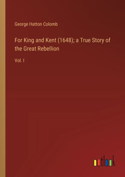 For King and Kent (1648); a True Story of the Great Rebellion : Vol. I