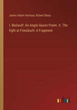 I. Beówulf: An Anglo-Saxon Poem. II. The fight at Finnsburh: A Fragment