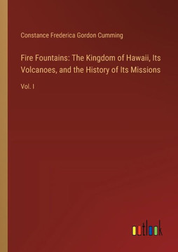 Fire Fountains: The Kingdom of Hawaii, Its Volcanoes, and the History of Its Missions : Vol. I