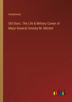Old Stars. The Life & Military Career of Major-General Ormsby M. Mitchel