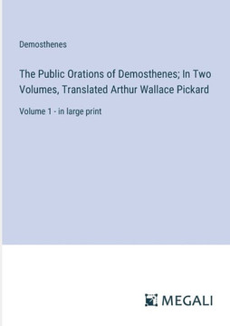 The Public Orations of Demosthenes; In Two Volumes, Translated Arthur Wallace Pickard : Volume 1 - in large print