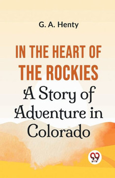 In The Heart Of The Rockies A Story Of Adventure In Colorado In The Heart Of The Rockies A Story Of Adventure In Colorado