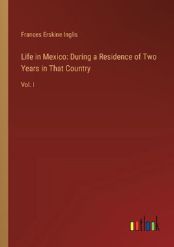 Life in Mexico: During a Residence of Two Years in That Country : Vol. I