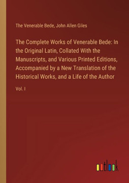The Complete Works of Venerable Bede: In the Original Latin, Collated With the Manuscripts, and Various Printed Editions, Accompanied by a New Translation of the Historical Works, and a Life of the Author : Vol. I