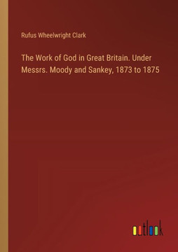The Work of God in Great Britain. Under Messrs. Moody and Sankey, 1873 to 1875